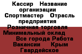 Кассир › Название организации ­ Спортмастер › Отрасль предприятия ­ Розничная торговля › Минимальный оклад ­ 28 650 - Все города Работа » Вакансии   . Крым,Гвардейское